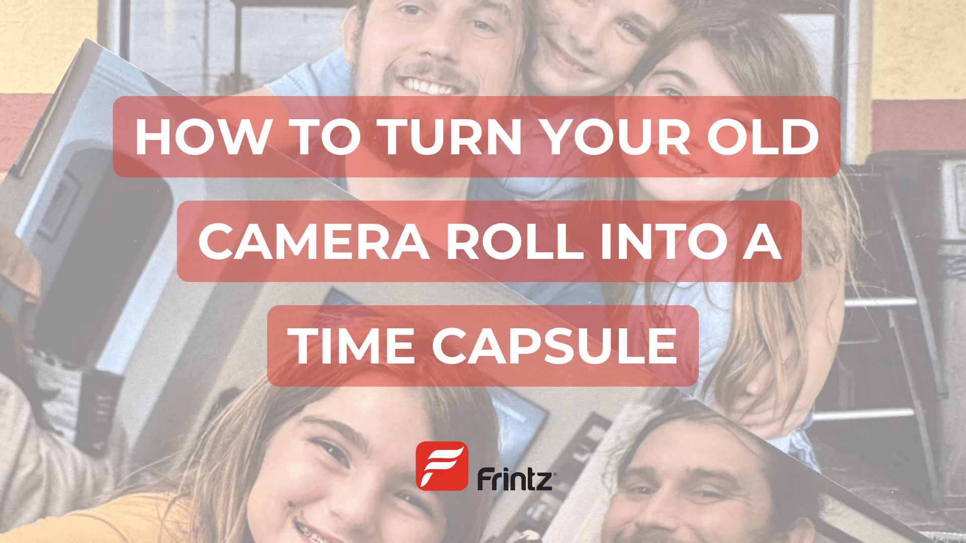 Smiling family in printed photos with overlay text “How to Turn Your Old Camera Roll Into a Time Capsule” – Frintz