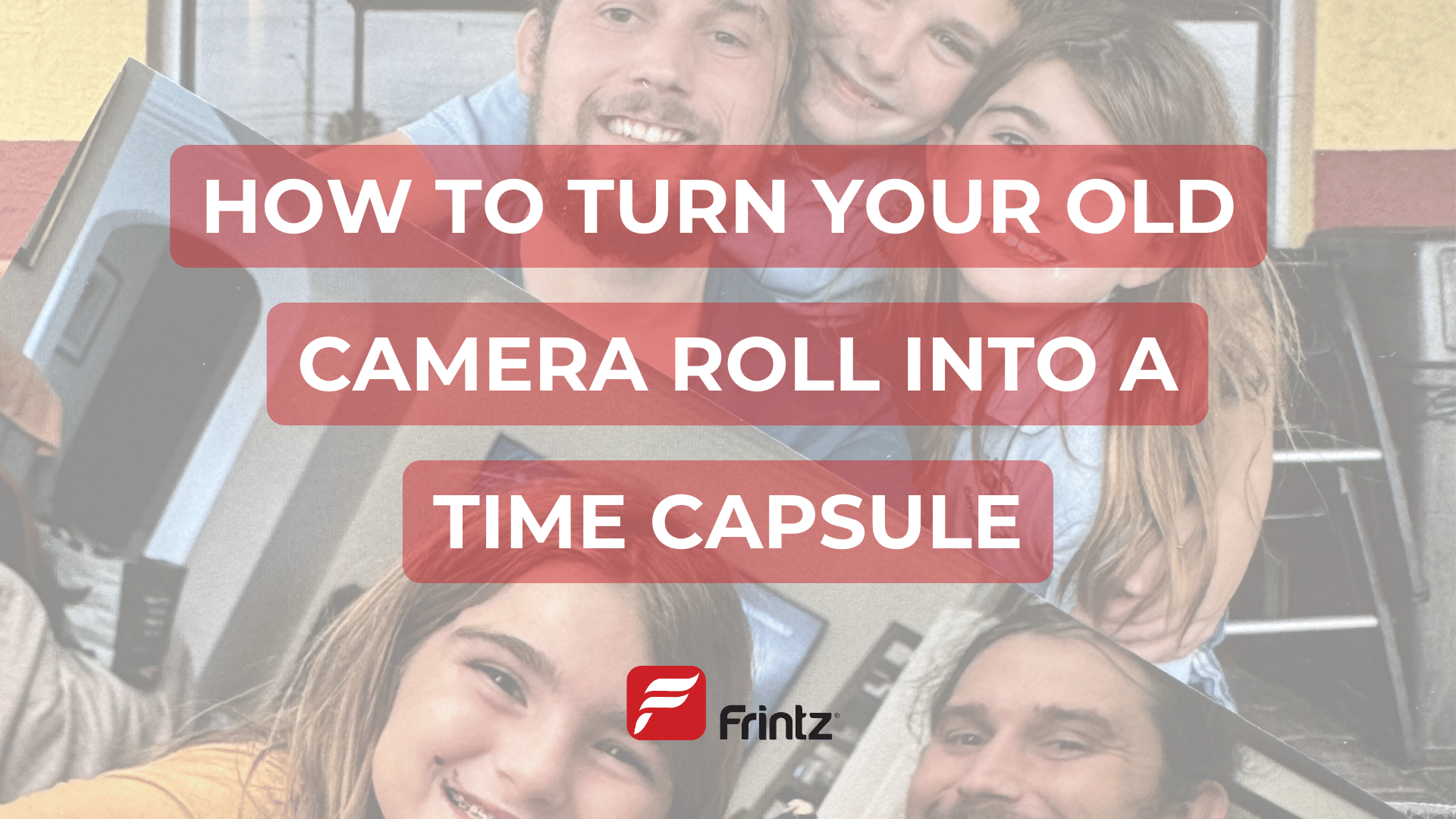 Smiling family in printed photos with overlay text “How to Turn Your Old Camera Roll Into a Time Capsule” – Frintz