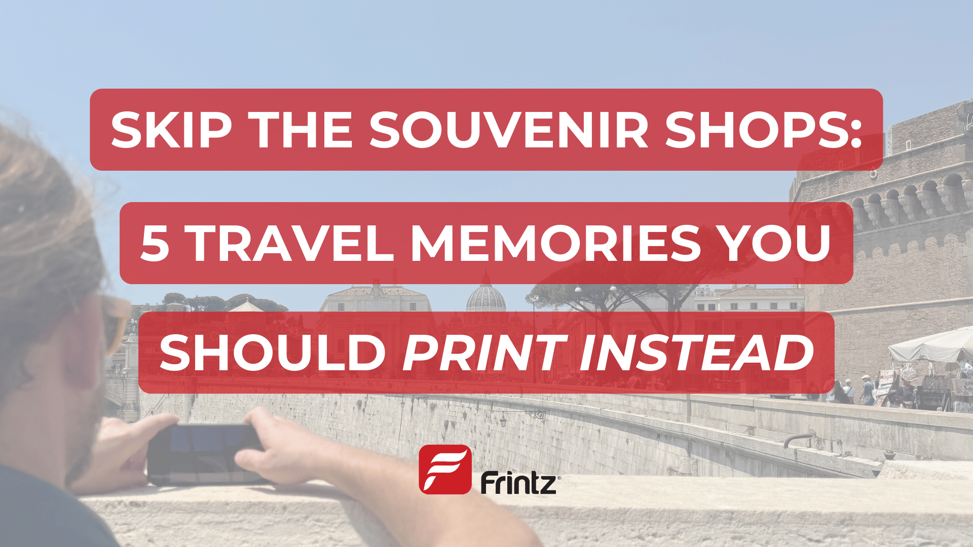 A man takes a photo with his phone of a classic Roman landmark. Text overlay reads: "Skip the Souvenir Shops: 5 Travel Memories Your Should Print Instead"